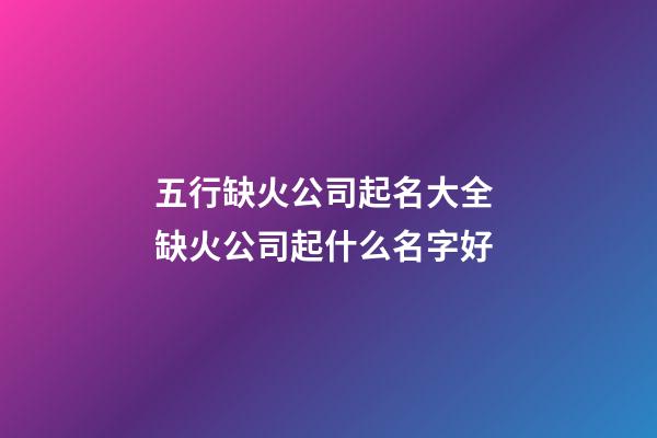 五行缺火公司起名大全 缺火公司起什么名字好-第1張-公司起名-玄機派
